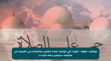 مواقيت دقيقة.. تعرف على مواعيد صلاة المغرب والعشاء في الغربية حتى منتصف سبتمبر بدقة متجددة